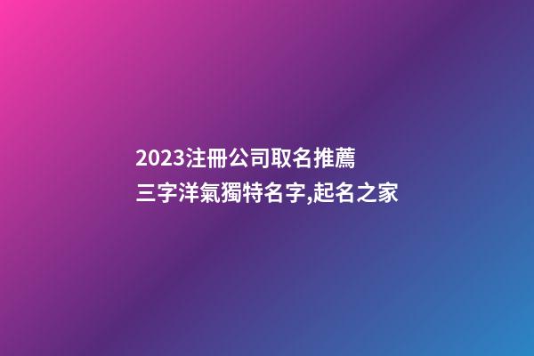 2023注冊公司取名推薦 三字洋氣獨特名字,起名之家-第1張-公司起名-玄機派